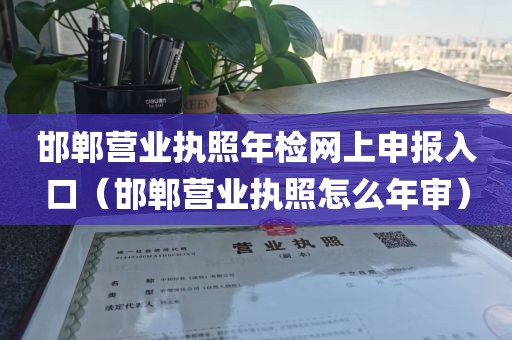 邯郸营业执照年检网上申报入口（邯郸营业执照怎么年审）