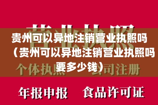 贵州可以异地注销营业执照吗（贵州可以异地注销营业执照吗要多少钱）