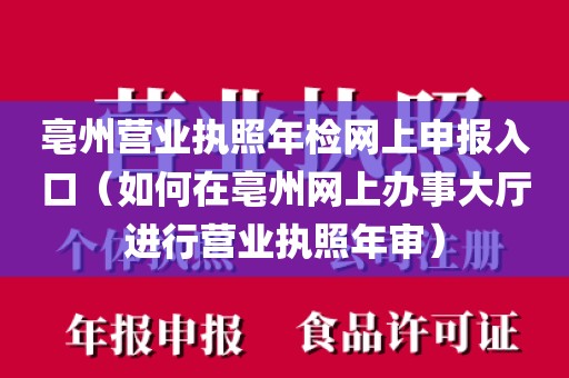 亳州营业执照年检网上申报入口（如何在亳州网上办事大厅进行营业执照年审）