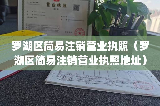 罗湖区简易注销营业执照(罗湖区简易注销营业执照地址)