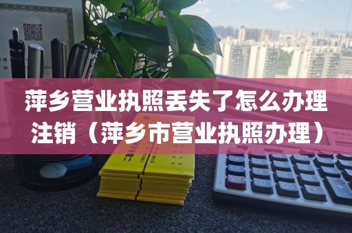 萍乡营业执照丢失了怎么办理注销（萍乡市营业执照办理）