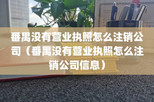 番禺没有营业执照怎么注销公司（番禺没有营业执照怎么注销公司信息）