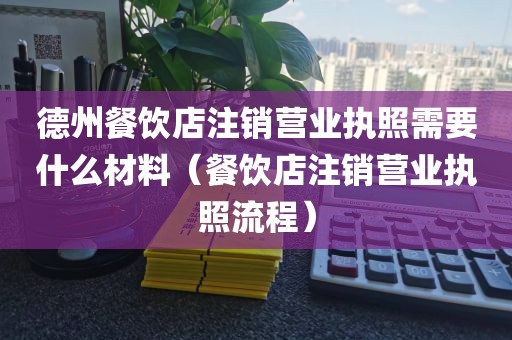 德州餐饮店注销营业执照需要什么材料（餐饮店注销营业执照流程）