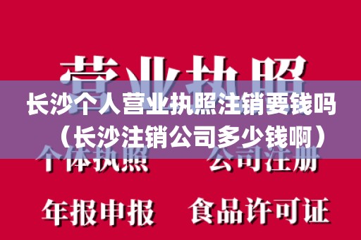 长沙个人营业执照注销要钱吗（长沙注销公司多少钱啊）