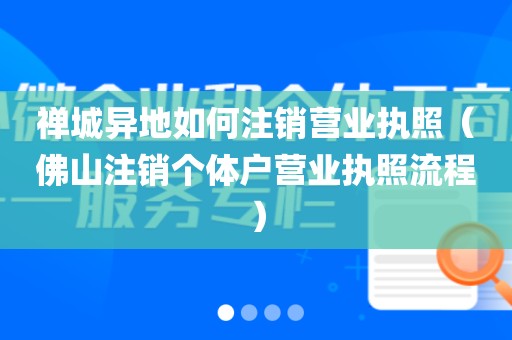 禅城异地如何注销营业执照（佛山注销个体户营业执照流程）