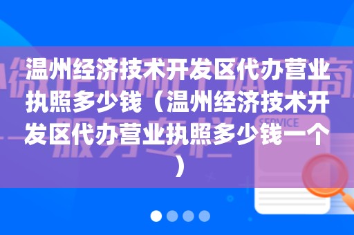 温州经济技术开发区代办营业执照多少钱（温州经济技术开发区代办营业执照多少钱一个）