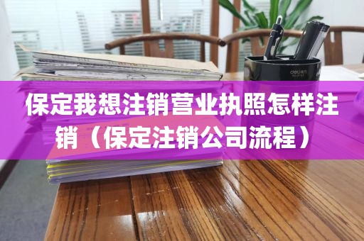 保定我想注销营业执照怎样注销（保定注销公司流程）