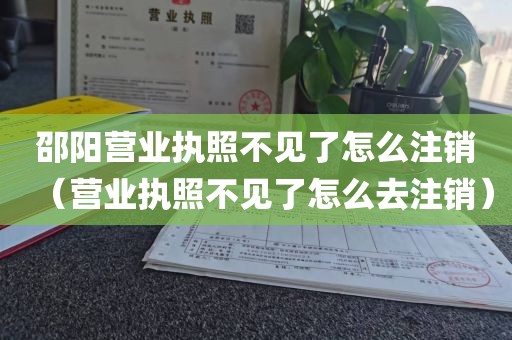 邵阳营业执照不见了怎么注销（营业执照不见了怎么去注销）