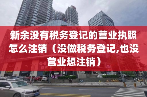 新余没有税务登记的营业执照怎么注销（没做税务登记,也没营业想注销）