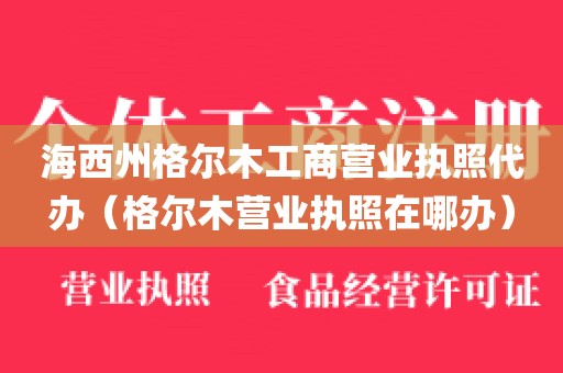 海西州格尔木工商营业执照代办（格尔木营业执照在哪办）