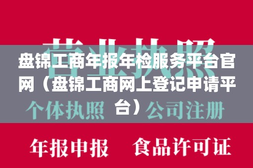 盘锦工商年报年检服务平台官网（盘锦工商网上登记申请平台）