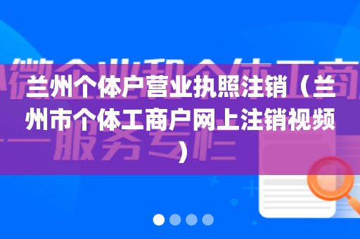 兰州个体户营业执照注销（兰州市个体工商户网上注销视频）