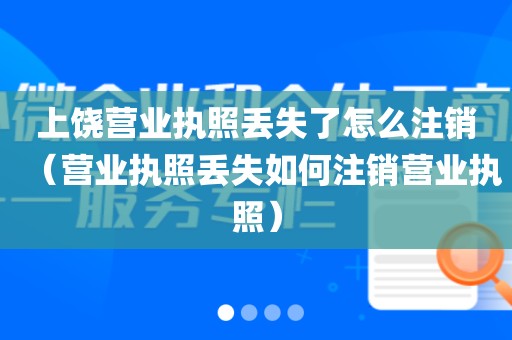 上饶营业执照丢失了怎么注销（营业执照丢失如何注销营业执照）