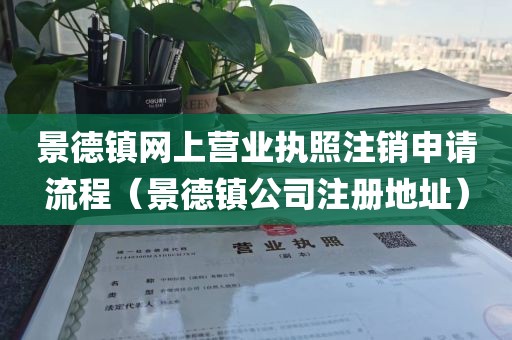 景德镇网上营业执照注销申请流程（景德镇公司注册地址）