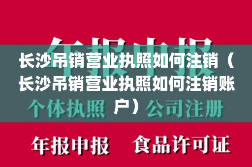长沙吊销营业执照如何注销（长沙吊销营业执照如何注销账户）