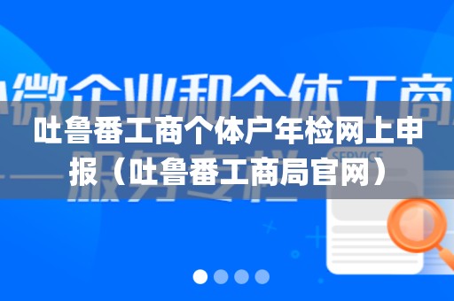 吐鲁番工商个体户年检网上申报（吐鲁番工商局官网）