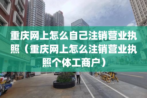 重庆网上怎么自己注销营业执照（重庆网上怎么注销营业执照个体工商户）