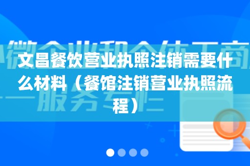 文昌餐饮营业执照注销需要什么材料（餐馆注销营业执照流程）