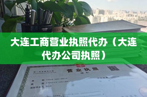 大连工商营业执照代办（大连代办公司执照）