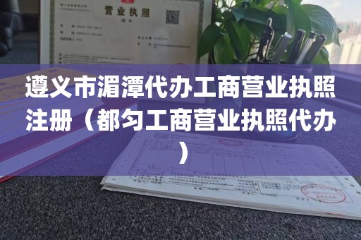 遵义市湄潭代办工商营业执照注册（都匀工商营业执照代办）
