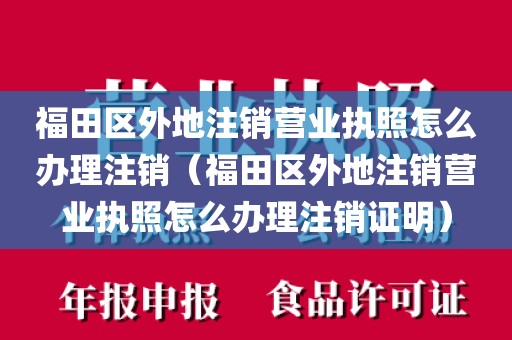 福田区外地注销营业执照怎么办理注销（福田区外地注销营业执照怎么办理注销证明）