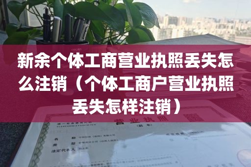新余个体工商营业执照丢失怎么注销（个体工商户营业执照丢失怎样注销）