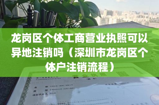 龙岗区个体工商营业执照可以异地注销吗（深圳市龙岗区个体户注销流程）