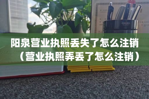 阳泉营业执照丢失了怎么注销（营业执照弄丢了怎么注销）