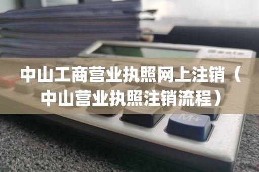 中山工商营业执照网上注销（中山营业执照注销流程）