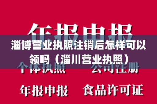 淄博营业执照注销后怎样可以领吗（淄川营业执照）