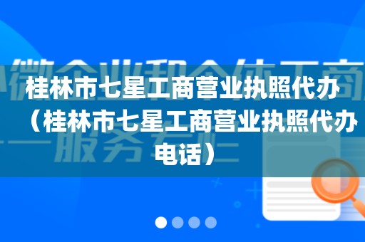 桂林市七星工商营业执照代办（桂林市七星工商营业执照代办电话）