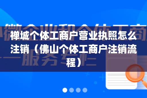 禅城个体工商户营业执照怎么注销（佛山个体工商户注销流程）