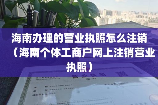 海南办理的营业执照怎么注销（海南个体工商户网上注销营业执照）