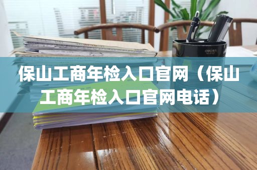 保山工商年检入口官网（保山工商年检入口官网电话）