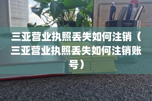 三亚营业执照丢失如何注销（三亚营业执照丢失如何注销账号）
