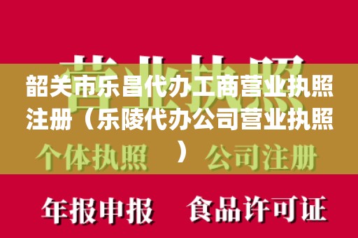 韶关市乐昌代办工商营业执照注册（乐陵代办公司营业执照）
