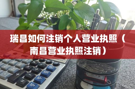 瑞昌如何注销个人营业执照（南昌营业执照注销）