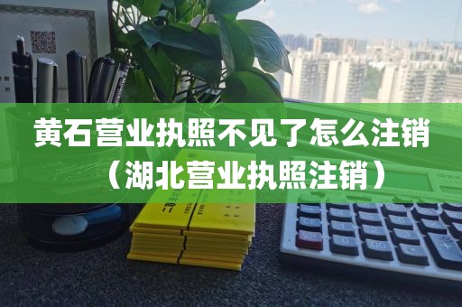 黄石营业执照不见了怎么注销（湖北营业执照注销）