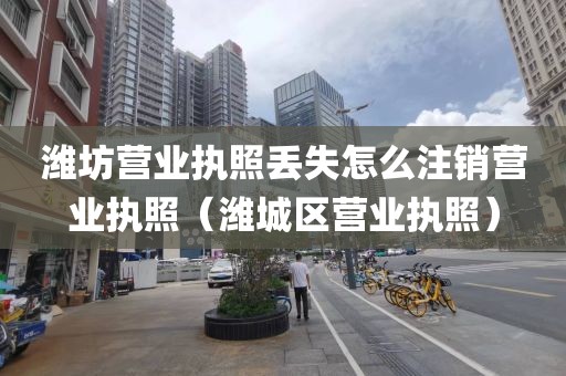 潍坊营业执照丢失怎么注销营业执照（潍城区营业执照）