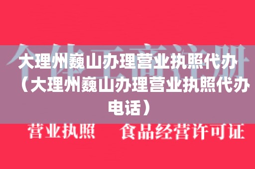 大理州巍山办理营业执照代办(大理州巍山办理营业执照代办电话)
