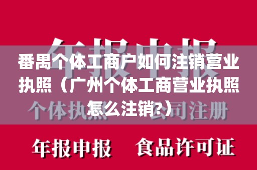 番禺个体工商户如何注销营业执照（广州个体工商营业执照怎么注销?）