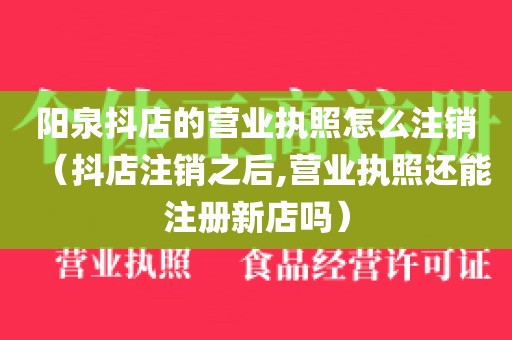 阳泉抖店的营业执照怎么注销(抖店注销之后,营业执照还能注册新店吗)