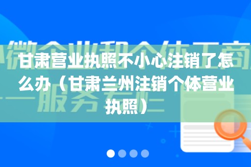 甘肃营业执照不小心注销了怎么办(甘肃兰州注销个体营业执照)