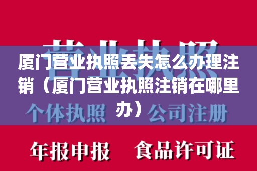 厦门营业执照丢失怎么办理注销（厦门营业执照注销在哪里办）