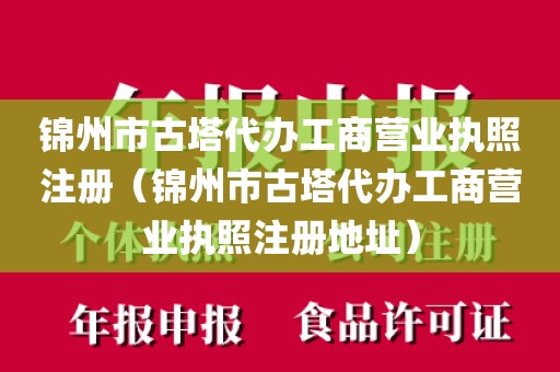 锦州市古塔代办工商营业执照注册（锦州市古塔代办工商营业执照注册地址）