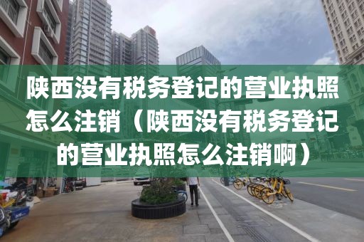 陕西没有税务登记的营业执照怎么注销（陕西没有税务登记的营业执照怎么注销啊）