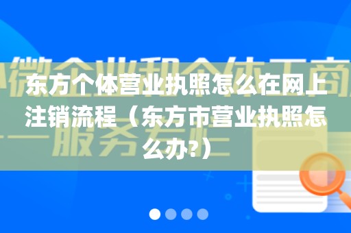 东方个体营业执照怎么在网上注销流程（东方市营业执照怎么办?）