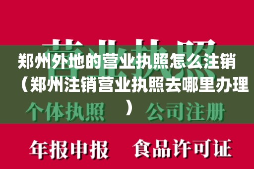 郑州外地的营业执照怎么注销（郑州注销营业执照去哪里办理）