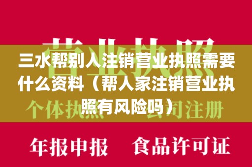 三水帮别人注销营业执照需要什么资料(帮人家注销营业执照有风险吗)