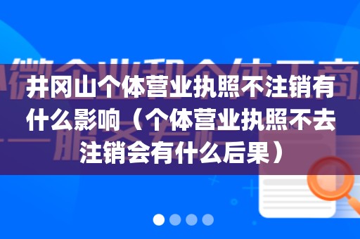 井冈山个体营业执照不注销有什么影响（个体营业执照不去注销会有什么后果）